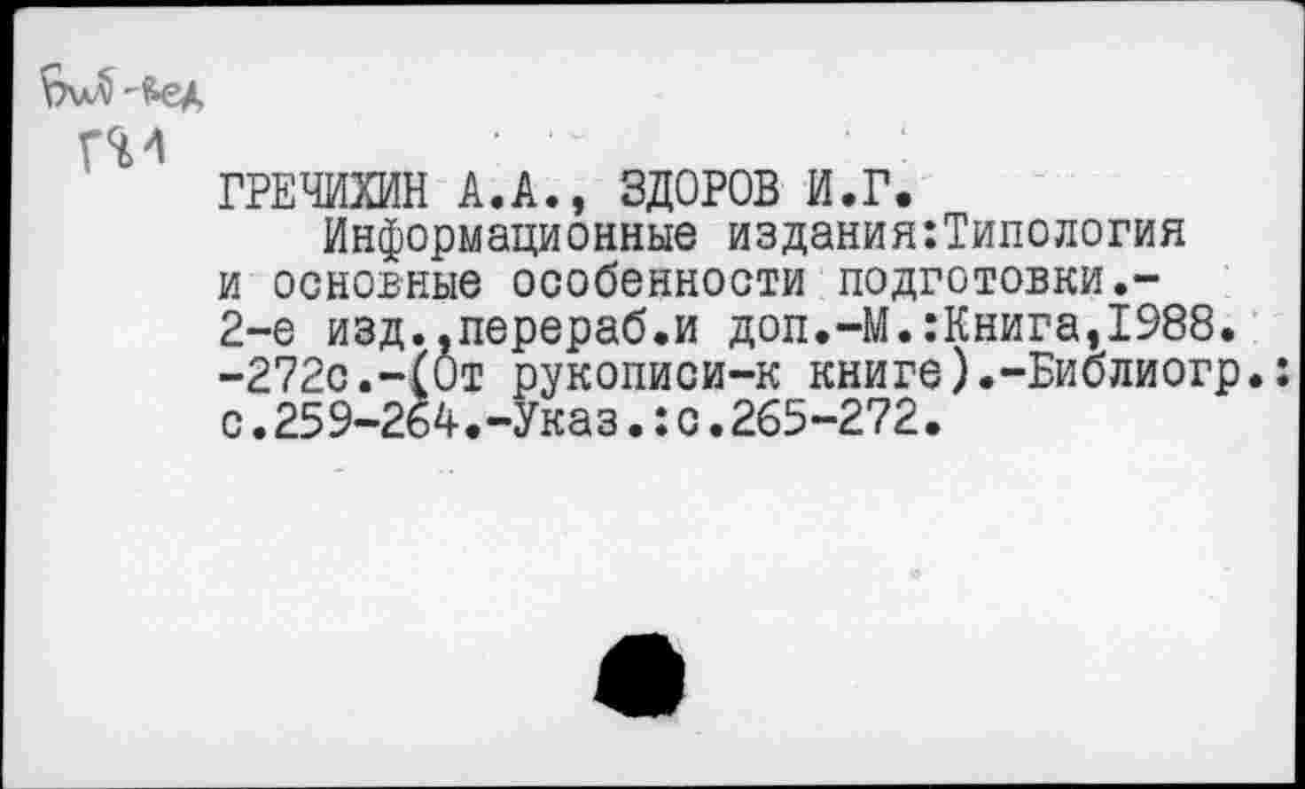 ﻿ГИ
ГРЕЧИХИН А.А., ЗДОРОВ И.Г.
Информационные издания:Типология и основные особенности подготовки.-2-е изд..перераб.и доп.-М.:Книгаэ1988. -272с.-(От рукописи-к книге).-Библиогр.: с.259-264.-Указ.:с.265-272.